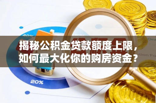 海原揭秘公积金贷款额度上限，如何最大化你的购房资金？