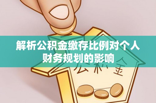 海原解析公积金缴存比例对个人财务规划的影响