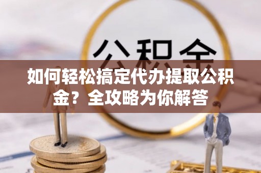 海原如何轻松搞定代办提取公积金？全攻略为你解答