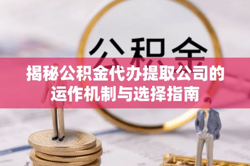 海原揭秘公积金代办提取公司的运作机制与选择指南