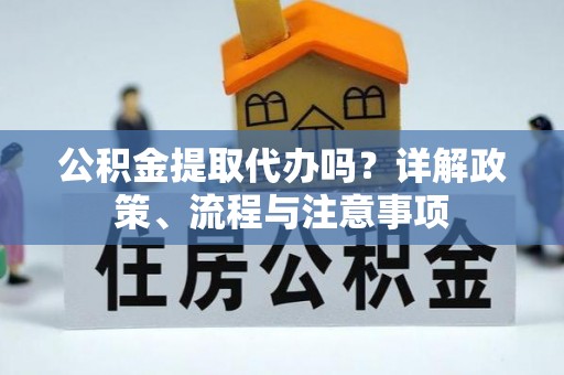 海原公积金提取代办吗？详解政策、流程与注意事项