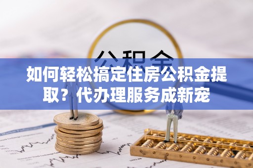 海原如何轻松搞定住房公积金提取？代办理服务成新宠