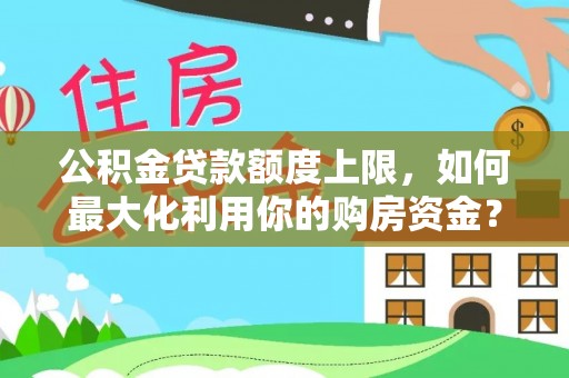海原公积金贷款额度上限，如何最大化利用你的购房资金？