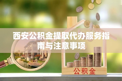 海原西安公积金提取代办服务指南与注意事项