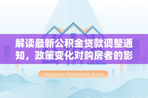 海原解读最新公积金贷款调整通知，政策变化对购房者的影响