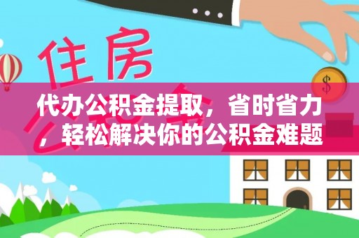 海原代办公积金提取，省时省力，轻松解决你的公积金难题