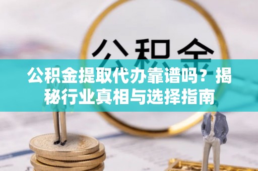 海原公积金提取代办靠谱吗？揭秘行业真相与选择指南