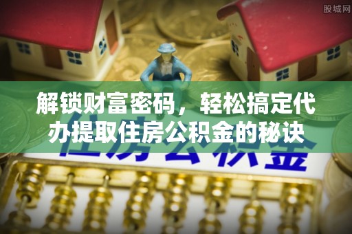海原解锁财富密码，轻松搞定代办提取住房公积金的秘诀