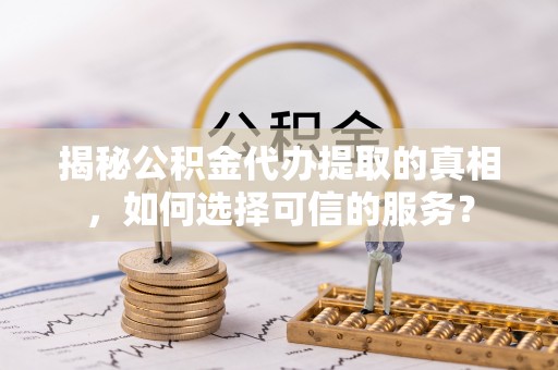 海原揭秘公积金代办提取的真相，如何选择可信的服务？