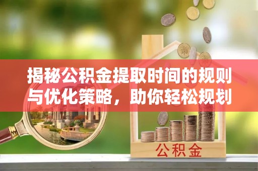 海原揭秘公积金提取时间的规则与优化策略，助你轻松规划财务未来