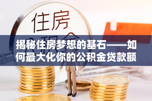 海原揭秘住房梦想的基石——如何最大化你的公积金贷款额度