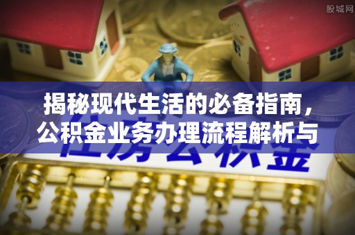 海原揭秘现代生活的必备指南，公积金业务办理流程解析与优化建议