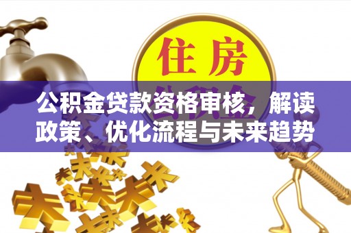 海原公积金贷款资格审核，解读政策、优化流程与未来趋势