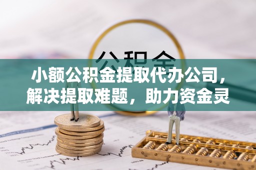 海原小额公积金提取代办公司，解决提取难题，助力资金灵活使用
