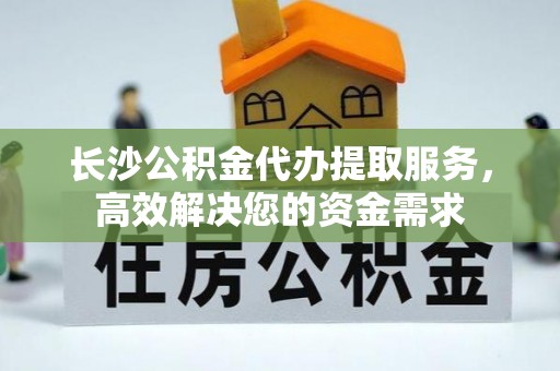 海原长沙公积金代办提取服务，高效解决您的资金需求