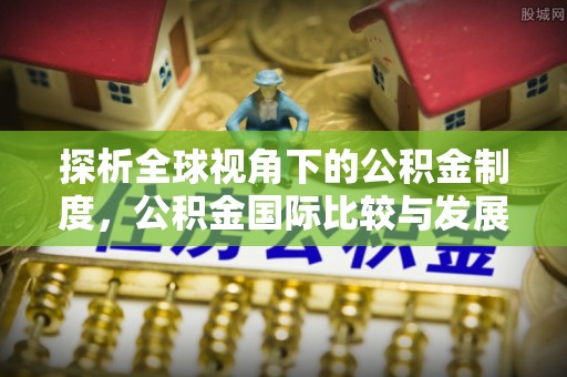 海原探析全球视角下的公积金制度，公积金国际比较与发展趋势
