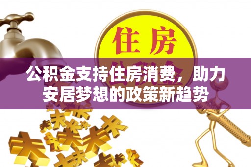 海原公积金支持住房消费，助力安居梦想的政策新趋势