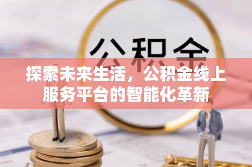 海原探索未来生活，公积金线上服务平台的智能化革新