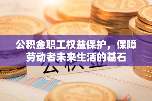 海原公积金职工权益保护，保障劳动者未来生活的基石