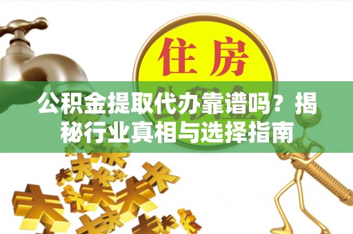 海原公积金提取代办靠谱吗？揭秘行业真相与选择指南