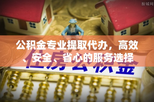 海原公积金专业提取代办，高效、安全、省心的服务选择