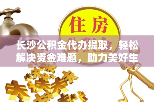海原长沙公积金代办提取，轻松解决资金难题，助力美好生活