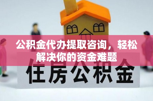 海原公积金代办提取咨询，轻松解决你的资金难题