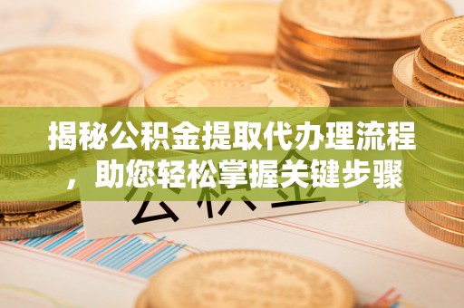 海原揭秘公积金提取代办理流程，助您轻松掌握关键步骤