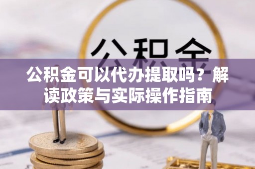 海原公积金可以代办提取吗？解读政策与实际操作指南