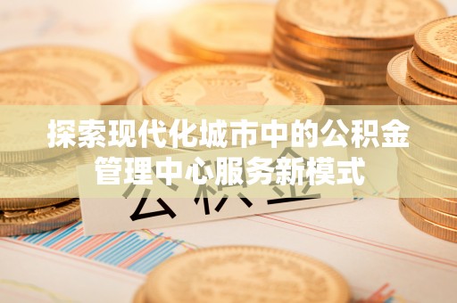 海原探索现代化城市中的公积金管理中心服务新模式