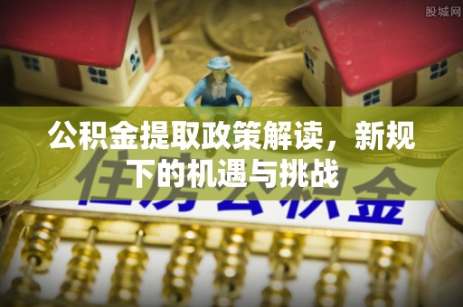 海原公积金提取政策解读，新规下的机遇与挑战