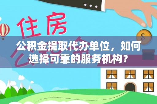 海原公积金提取代办单位，如何选择可靠的服务机构？