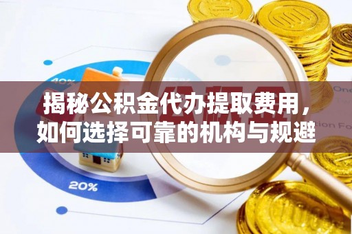 海原揭秘公积金代办提取费用，如何选择可靠的机构与规避潜在风险