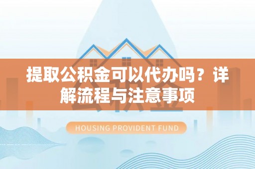 海原提取公积金可以代办吗？详解流程与注意事项