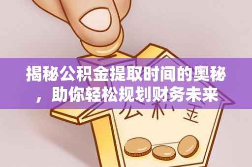 海原揭秘公积金提取时间的奥秘，助你轻松规划财务未来