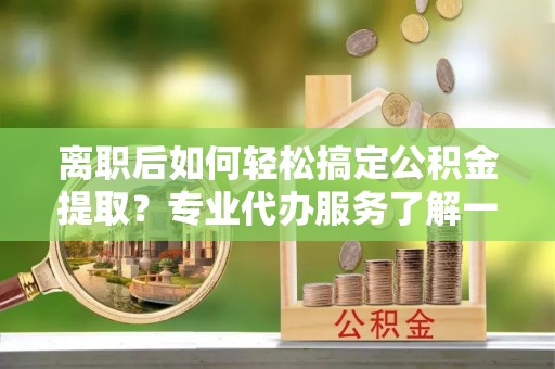 海原离职后如何轻松搞定公积金提取？专业代办服务了解一下