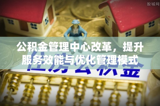 海原公积金管理中心改革，提升服务效能与优化管理模式