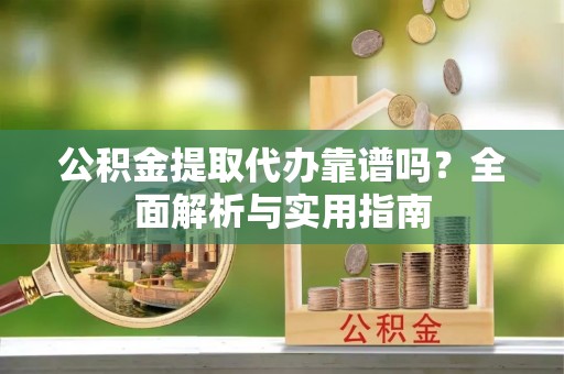 海原公积金提取代办靠谱吗？全面解析与实用指南