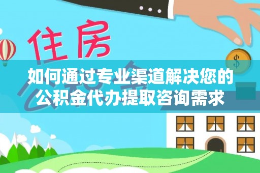 海原如何通过专业渠道解决您的公积金代办提取咨询需求