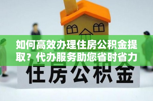 海原如何高效办理住房公积金提取？代办服务助您省时省力