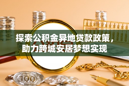 海原探索公积金异地贷款政策，助力跨城安居梦想实现