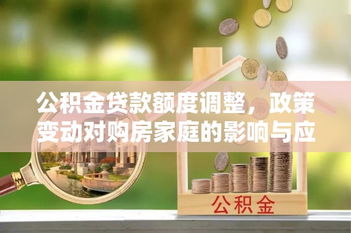 海原公积金贷款额度调整，政策变动对购房家庭的影响与应对策略