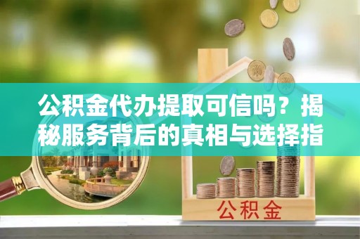 海原公积金代办提取可信吗？揭秘服务背后的真相与选择指南