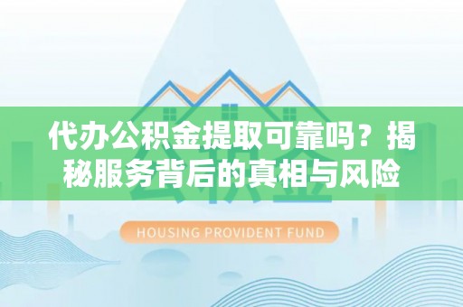海原代办公积金提取可靠吗？揭秘服务背后的真相与风险