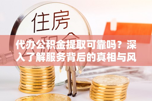 海原代办公积金提取可靠吗？深入了解服务背后的真相与风险