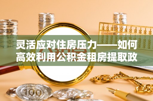 海原灵活应对住房压力——如何高效利用公积金租房提取政策