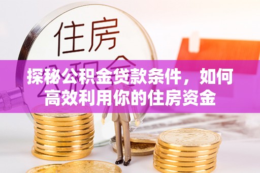 海原探秘公积金贷款条件，如何高效利用你的住房资金