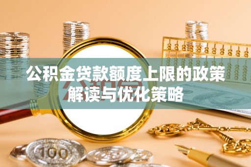 海原公积金贷款额度上限的政策解读与优化策略