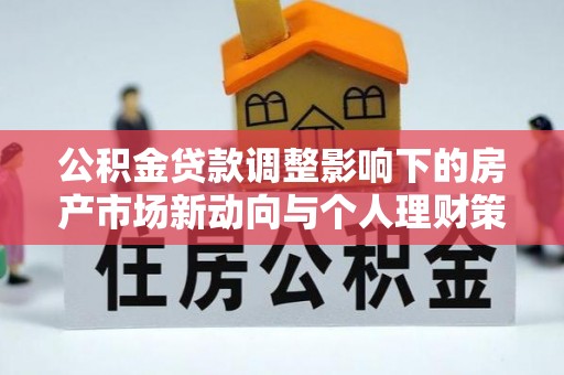 海原公积金贷款调整影响下的房产市场新动向与个人理财策略