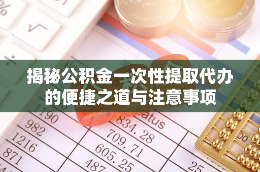 海原揭秘公积金一次性提取代办的便捷之道与注意事项